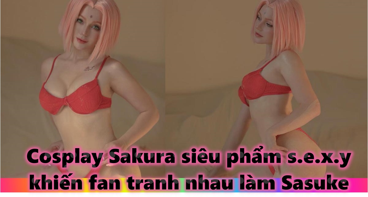 Cosplay Sakura siêu phẩm sexy 18+, fan tranh nhau làm Sasuke