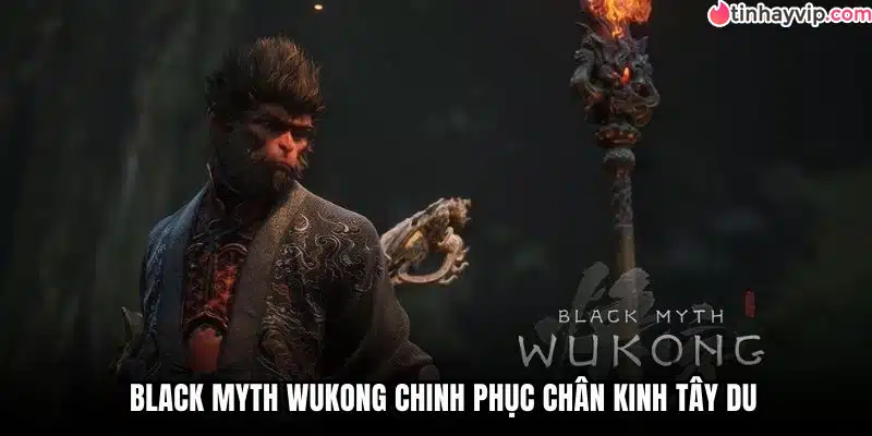 Black Myth Wukong chinh phục chân kinh Tây Du