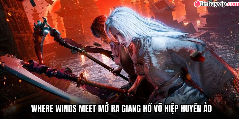 Where Winds Meet mở ra giang hồ võ hiệp huyền ảo